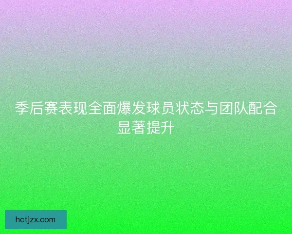季后赛表现全面爆发球员状态与团队配合显著提升