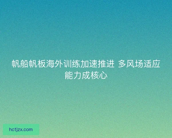 帆船帆板海外训练加速推进 多风场适应能力成核心