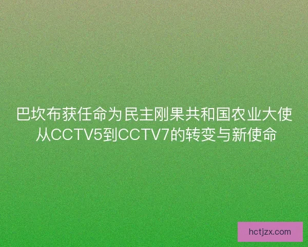 巴坎布获任命为民主刚果共和国农业大使 从CCTV5到CCTV7的转变与新使命