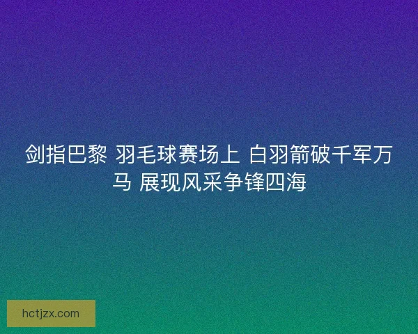 剑指巴黎 羽毛球赛场上 白羽箭破千军万马 展现风采争锋四海