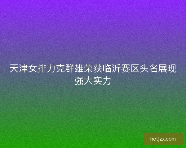 天津女排力克群雄荣获临沂赛区头名展现强大实力