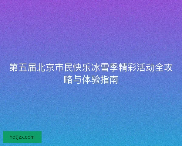 第五届北京市民快乐冰雪季精彩活动全攻略与体验指南