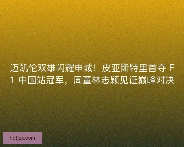 迈凯伦双雄闪耀申城！皮亚斯特里首夺 F1 中国站冠军，周董林志颖见证巅峰对决